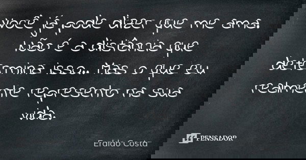 Você já pode dizer que me ama. Não é a distância que determina isso.. Mas o que eu realmente represento na sua vida.... Frase de Eraldo Costa.