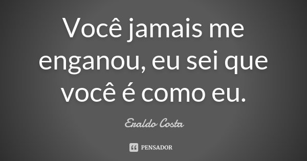 Você jamais me enganou, eu sei que você é como eu.... Frase de Eraldo Costa.