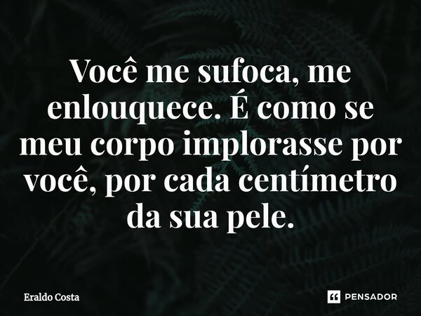 ⁠Você me sufoca, me enlouquece. É como se meu corpo implorasse por você, por cada centímetro da sua pele.... Frase de Eraldo Costa.