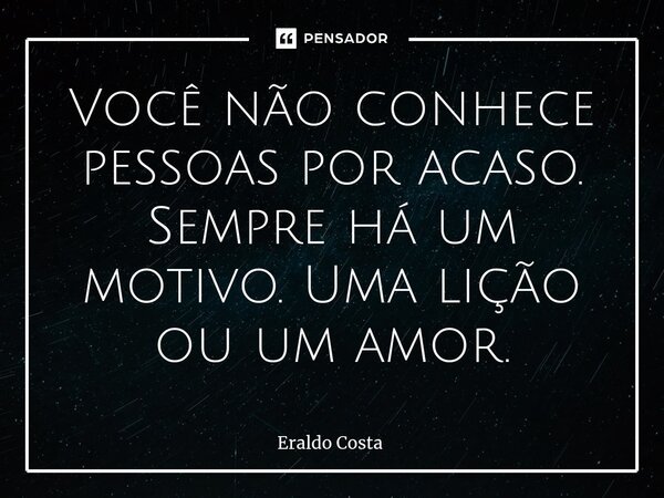 Você não conhece pessoas por acaso. Sempre há um motivo. Uma lição ou um amor.... Frase de Eraldo Costa.
