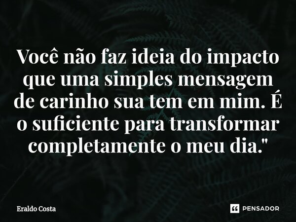 ⁠Você não faz ideia do impacto que uma simples mensagem de carinho sua tem em mim. É o suficiente para transformar completamente o meu dia."... Frase de Eraldo Costa.