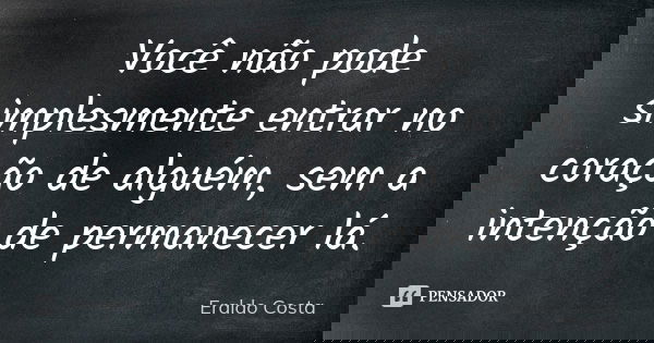 Você não pode simplesmente entrar no coração de alguém, sem a intenção de permanecer lá.... Frase de Eraldo Costa.