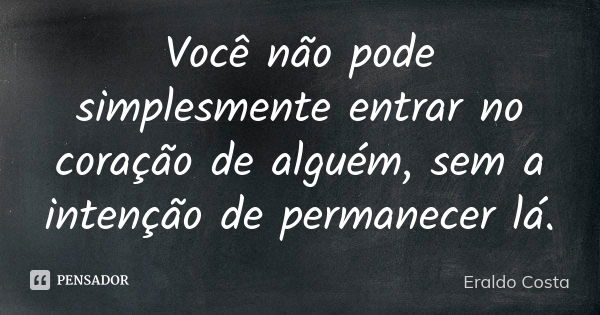 Você não pode simplesmente entrar no coração de alguém, sem a intenção de permanecer lá.... Frase de Eraldo Costa.