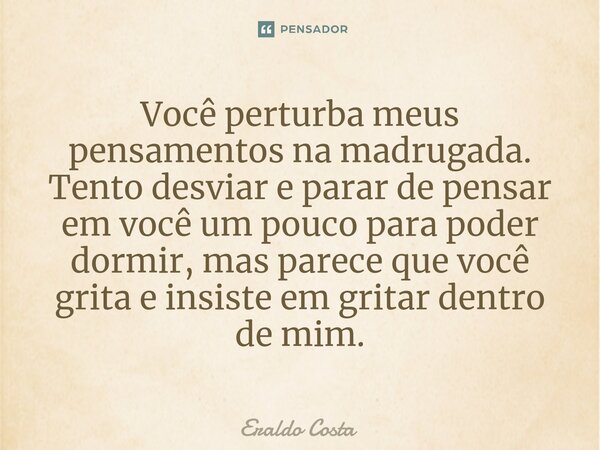 ⁠Você perturba meus pensamentos na madrugada. Tento desviar e parar de pensar em você um pouco para poder dormir, mas parece que você grita e insiste em gritar ... Frase de Eraldo Costa.