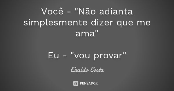 Você - "Não adianta simplesmente dizer que me ama" Eu - "vou provar"... Frase de Eraldo Costa.