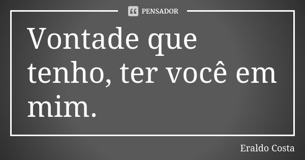 Vontade Que Tenho Ter Você Em Mim Eraldo Costa Pensador