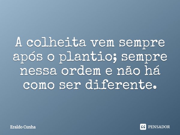 ⁠A colheita vem sempre após o plantio; sempre nessa ordem e não há como ser diferente.... Frase de Eraldo Cunha.
