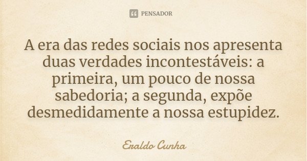 A era das redes sociais nos apresenta duas verdades incontestáveis: a primeira, um pouco de nossa sabedoria; a segunda, expõe desmedidamente a nossa estupidez.... Frase de Eraldo Cunha.