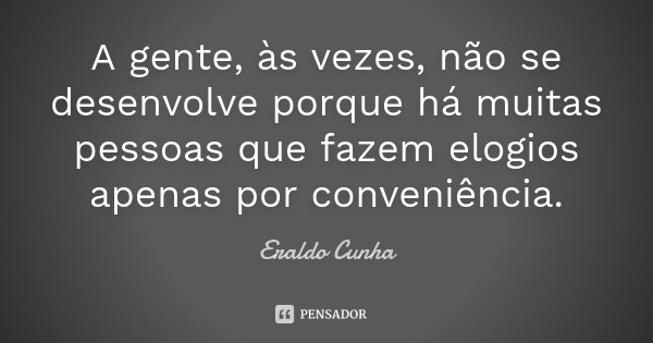 A gente, às vezes, não se desenvolve porque há muitas pessoas que fazem elogios apenas por conveniência.... Frase de Eraldo Cunha.