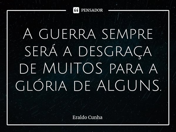 ⁠A guerra sempre será a desgraça de MUITOS para a glória de ALGUNS.... Frase de Eraldo Cunha.