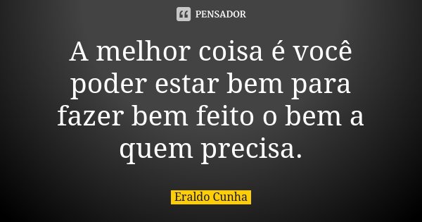A melhor coisa é você poder estar bem para fazer bem feito o bem a quem precisa.... Frase de Eraldo Cunha.