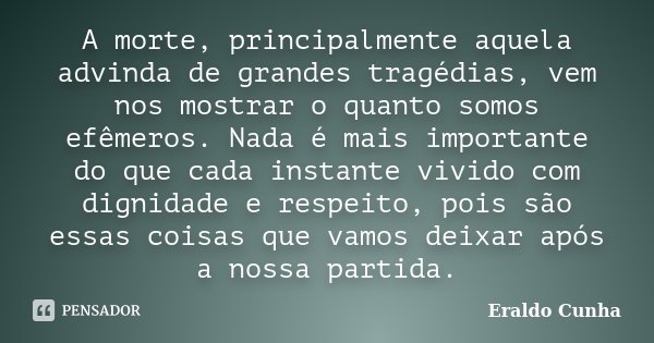 A morte, principalmente aquela advinda de grandes tragédias, vem nos mostrar o quanto somos efêmeros. Nada é mais importante do que cada instante vivido com dig... Frase de Eraldo Cunha.