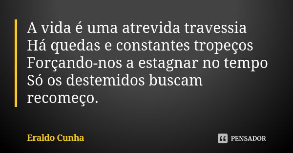 A vida é uma atrevida travessia Há quedas e constantes tropeços Forçando-nos a estagnar no tempo Só os destemidos buscam recomeço.... Frase de Eraldo Cunha.