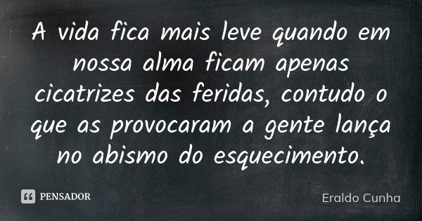 A vida fica mais leve quando em nossa alma ficam apenas cicatrizes das feridas, contudo o que as provocaram a gente lança no abismo do esquecimento.... Frase de Eraldo Cunha.