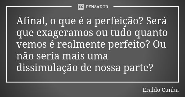 Afinal, o que é a perfeição? Será que exageramos ou tudo quanto vemos é realmente perfeito? Ou não seria mais uma dissimulação de nossa parte?... Frase de Eraldo Cunha.