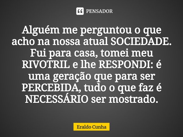 ⁠Alguém me perguntou o que acho na nossa atual SOCIEDADE. Fui para casa, tomei meu RIVOTRIL e lhe RESPONDI: é uma geração que para ser PERCEBIDA, tudo o que faz... Frase de Eraldo Cunha.