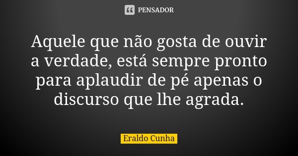 Aquele que não gosta de ouvir a verdade, está sempre pronto para aplaudir de pé apenas o discurso que lhe agrada.... Frase de Eraldo Cunha.
