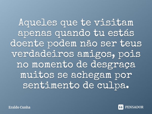 ⁠⁠Aqueles que te visitam apenas quando tu estás doente podem não ser teus verdadeiros amigos, pois no momento de desgraça muitos se achegam por sentimento de cu... Frase de Eraldo Cunha.