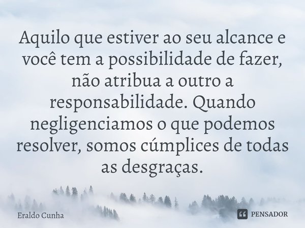 ⁠Aquilo que estiver ao seu alcance e você tem a possibilidade de fazer, não atribua a outro a responsabilidade. Quando negligenciamos o que podemos resolver, so... Frase de Eraldo Cunha.