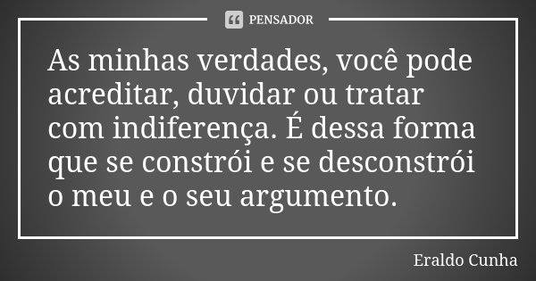 As minhas verdades, você pode acreditar, duvidar ou tratar com indiferença. É dessa forma que se constrói e se desconstrói o meu e o seu argumento.... Frase de Eraldo Cunha.