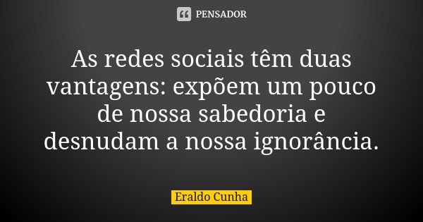 As redes sociais têm duas vantagens: expõem um pouco de nossa sabedoria e desnudam a nossa ignorância.... Frase de Eraldo Cunha.