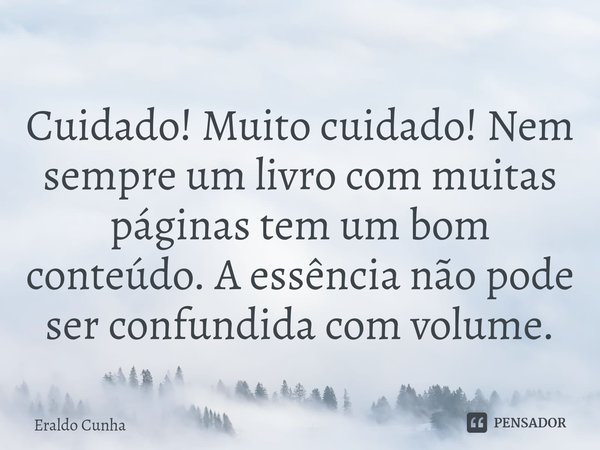 ⁠Cuidado! Muito cuidado! Nem sempre um livro com muitas páginas tem um bom conteúdo. A essência não pode ser confundida com volume.... Frase de Eraldo Cunha.
