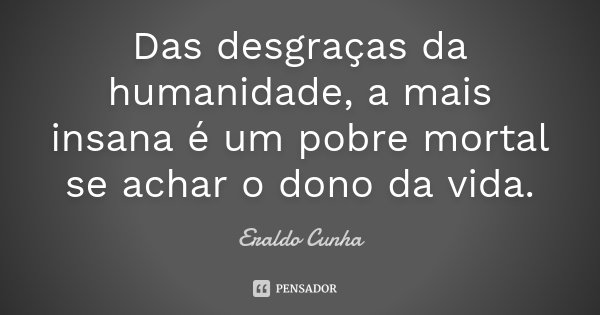 Das desgraças da humanidade, a mais insana é um pobre mortal se achar o dono da vida.... Frase de Eraldo Cunha.