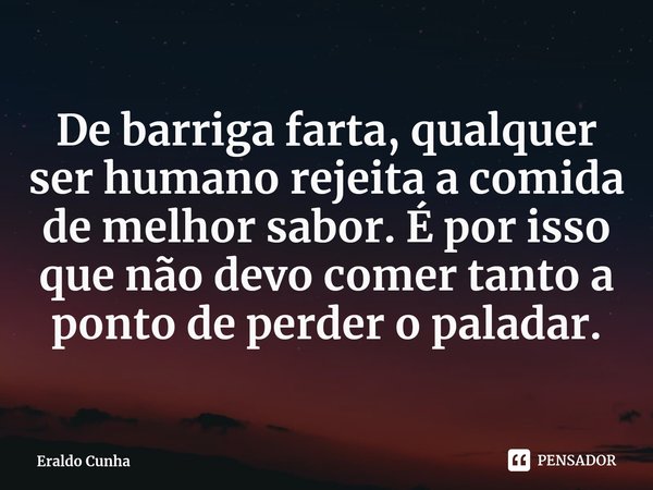 ⁠⁠De barriga farta, qualquer ser humano rejeita a comida de melhor sabor. É por isso que não devo comer tanto a ponto de perder o paladar.... Frase de Eraldo Cunha.