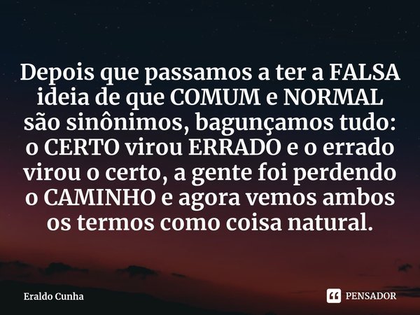 ⁠⁠Depois que passamos a ter a FALSA ideia de que COMUM e NORMAL são sinônimos, bagunçamos tudo: o CERTO virou ERRADO e o errado virou o certo, a gente foi perde... Frase de Eraldo Cunha.