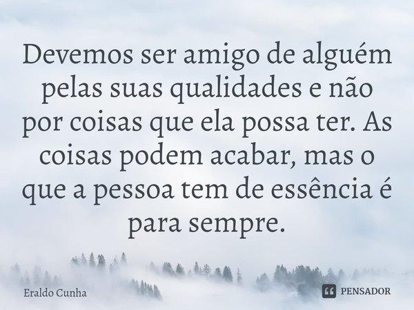 ⁠Devemos ser amigo de alguém pelas suas qualidades e não por coisas que ela possa ter. As coisas podem acabar, mas o que a pessoa tem de essência é para sempre.... Frase de Eraldo Cunha.