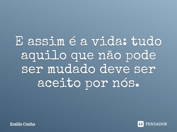 ⁠E assim é a vida: tudo aquilo que não pode ser mudado deve ser aceito por nós.... Frase de Eraldo Cunha.