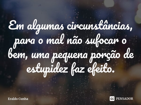 ⁠Em algumas circunstâncias, para o mal não sufocar o bem, uma pequena porção de estupidez faz efeito.... Frase de Eraldo Cunha.