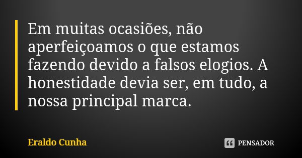 Em muitas ocasiões, não aperfeiçoamos o que estamos fazendo devido a falsos elogios. A honestidade devia ser, em tudo, a nossa principal marca.... Frase de Eraldo Cunha.