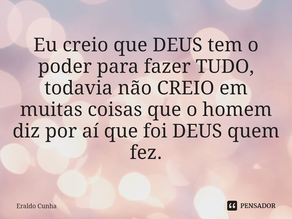 Eu creio que DEUS tem o poder ⁠para fazer TUDO, todavia não CREIO em muitas coisas que o homem diz por aí que foi DEUS quem fez.... Frase de Eraldo Cunha.