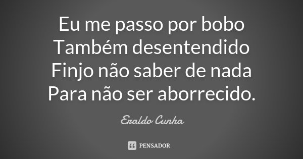 Eu me passo por bobo Também desentendido Finjo não saber de nada Para não ser aborrecido.... Frase de Eraldo Cunha.