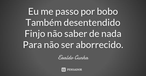 Eu me passo por bobo Também desentendido Finjo não saber de nada Para não ser aborrecido.... Frase de Eraldo Cunha.