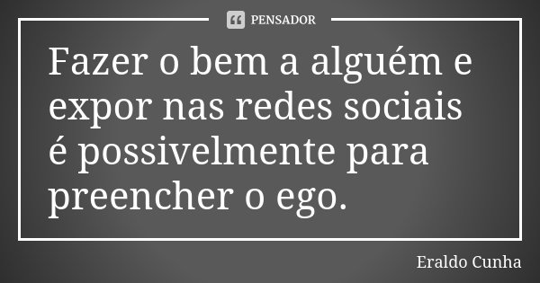Fazer o bem a alguém e expor nas redes sociais é possivelmente para preencher o ego.... Frase de Eraldo Cunha.