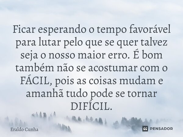 ⁠Ficar esperando o tempo favorável para lutar pelo que se quer talvez seja o nosso maior erro. É bom também não se acostumar com o FÁCIL, pois as coisas mudam e... Frase de Eraldo Cunha.
