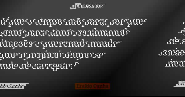 Já que o tempo não para, por que a gente para tanto reclamando de situações e querendo mudar coisas que o próprio tempo se incumbe de carregar?... Frase de Eraldo Cunha.