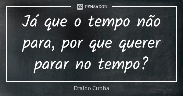 Já que o tempo não para, por que querer parar no tempo?... Frase de Eraldo Cunha.