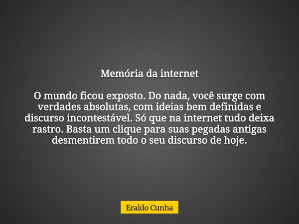 Memória da internet O mundo ficou exposto. Do nada, você surge com verdades absolutas, com ideias bem definidas e discurso incontestável. Só que na internet tud... Frase de Eraldo Cunha.
