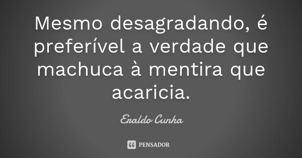 Mesmo desagradando, é preferível a verdade que machuca à mentira que acaricia.... Frase de Eraldo Cunha.