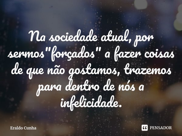 ⁠Na sociedade atual, por sermos "forçados" a fazer coisas de que não gostamos, trazemos para dentro de nós a infelicidade.... Frase de Eraldo Cunha.