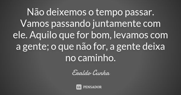 Não deixemos o tempo passar. Vamos passando juntamente com ele. Aquilo que for bom, levamos com a gente; o que não for, a gente deixa no caminho.... Frase de Eraldo Cunha.