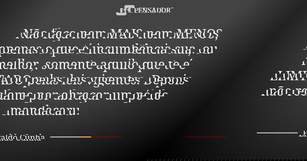 Não faça nem MAIS nem MENOS, apenas o que é incumbência sua, ou melhor, somente aquilo que te é LIMITADO pelas leis vigentes. Depois não reclame por abraçar um ... Frase de Eraldo Cunha.
