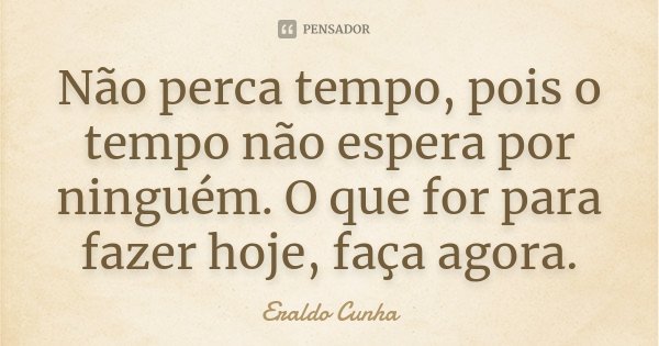 Não perca tempo, pois o tempo não espera por ninguém. O que for para fazer hoje, faça agora.... Frase de Eraldo Cunha.