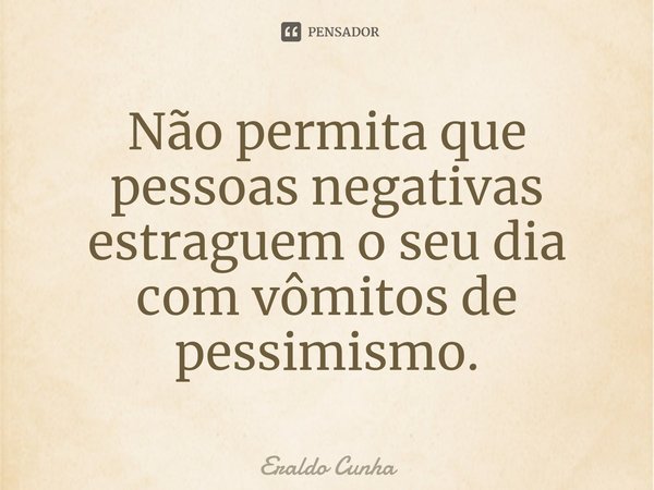 ⁠Não permita que pessoas negativas estraguem o seu dia com vômitos de pessimismo.... Frase de Eraldo Cunha.