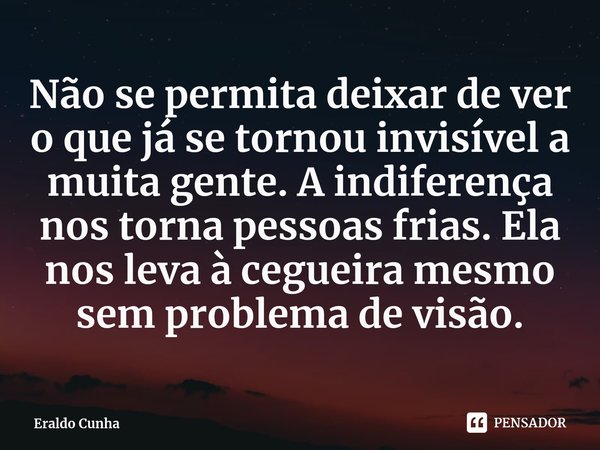 ⁠Não se permita deixar de ver o que já se tornou invisível a muita gente. A indiferença nos torna pessoas frias. Ela nos leva à cegueira mesmo sem problema de v... Frase de Eraldo Cunha.