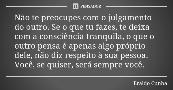 Não te preocupes com o julgamento do outro. Se o que tu fazes, te deixa com a consciência tranquila, o que o outro pensa é apenas algo próprio dele, não diz res... Frase de Eraldo Cunha.