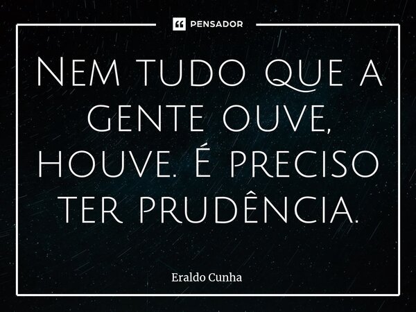 ⁠Nem tudo que a gente ouve, houve. É preciso ter prudência.... Frase de Eraldo Cunha.